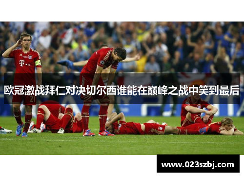 欧冠激战拜仁对决切尔西谁能在巅峰之战中笑到最后