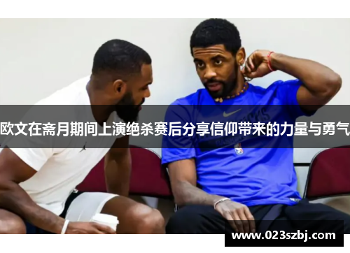 欧文在斋月期间上演绝杀赛后分享信仰带来的力量与勇气