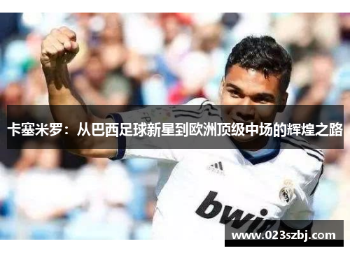 卡塞米罗：从巴西足球新星到欧洲顶级中场的辉煌之路